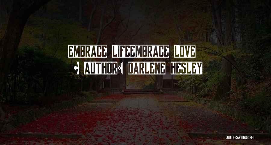 Darlene Hesley Quotes: Embrace Lifeembrace Love