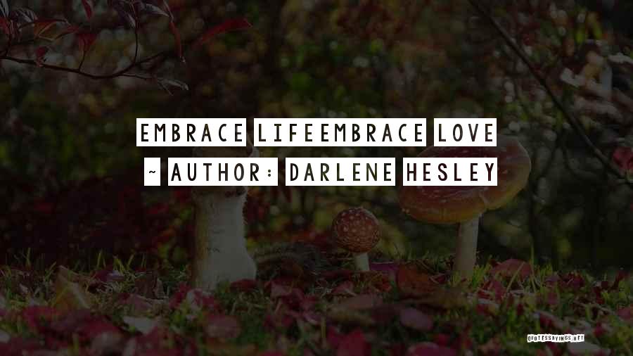 Darlene Hesley Quotes: Embrace Lifeembrace Love