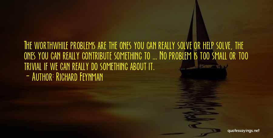 Richard Feynman Quotes: The Worthwhile Problems Are The Ones You Can Really Solve Or Help Solve, The Ones You Can Really Contribute Something