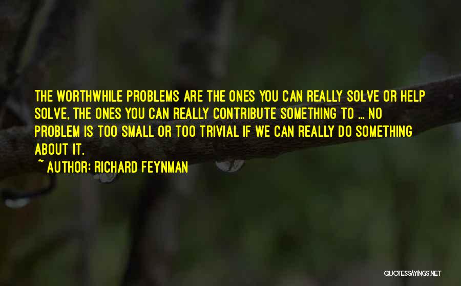 Richard Feynman Quotes: The Worthwhile Problems Are The Ones You Can Really Solve Or Help Solve, The Ones You Can Really Contribute Something