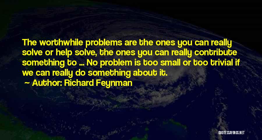 Richard Feynman Quotes: The Worthwhile Problems Are The Ones You Can Really Solve Or Help Solve, The Ones You Can Really Contribute Something