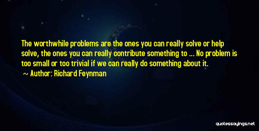 Richard Feynman Quotes: The Worthwhile Problems Are The Ones You Can Really Solve Or Help Solve, The Ones You Can Really Contribute Something