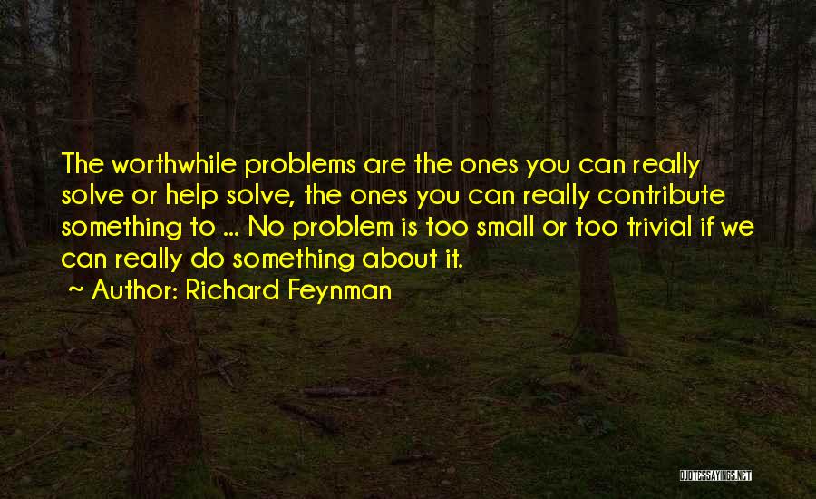 Richard Feynman Quotes: The Worthwhile Problems Are The Ones You Can Really Solve Or Help Solve, The Ones You Can Really Contribute Something