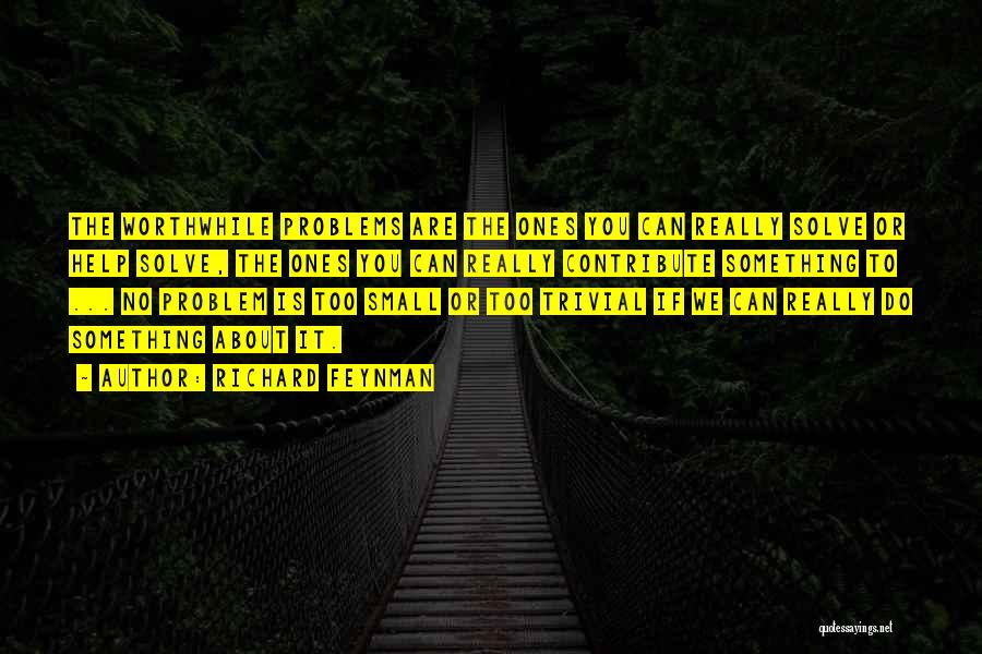 Richard Feynman Quotes: The Worthwhile Problems Are The Ones You Can Really Solve Or Help Solve, The Ones You Can Really Contribute Something