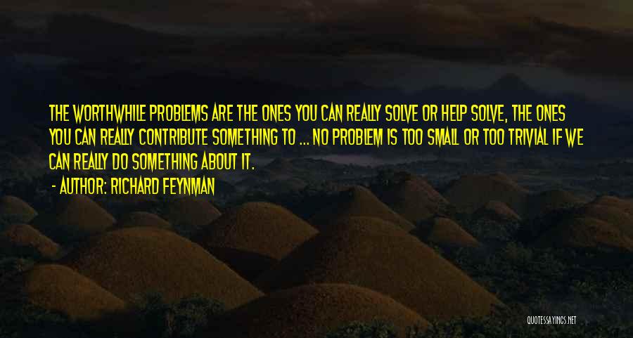 Richard Feynman Quotes: The Worthwhile Problems Are The Ones You Can Really Solve Or Help Solve, The Ones You Can Really Contribute Something