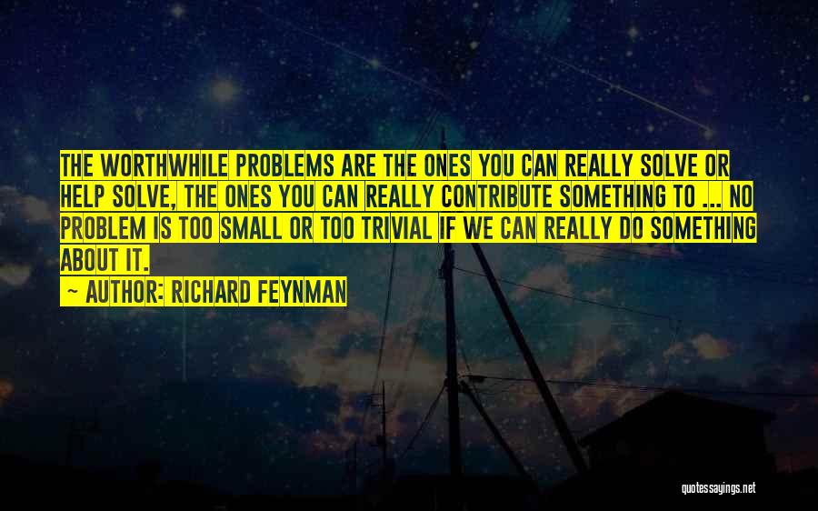 Richard Feynman Quotes: The Worthwhile Problems Are The Ones You Can Really Solve Or Help Solve, The Ones You Can Really Contribute Something