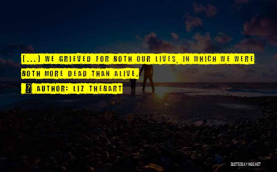 Liz Thebart Quotes: [...] We Grieved For Both Our Lives, In Which We Were Both More Dead Than Alive.