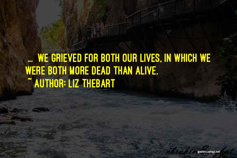 Liz Thebart Quotes: [...] We Grieved For Both Our Lives, In Which We Were Both More Dead Than Alive.