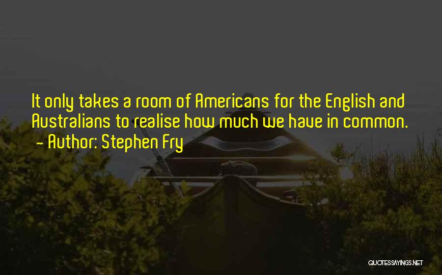 Stephen Fry Quotes: It Only Takes A Room Of Americans For The English And Australians To Realise How Much We Have In Common.