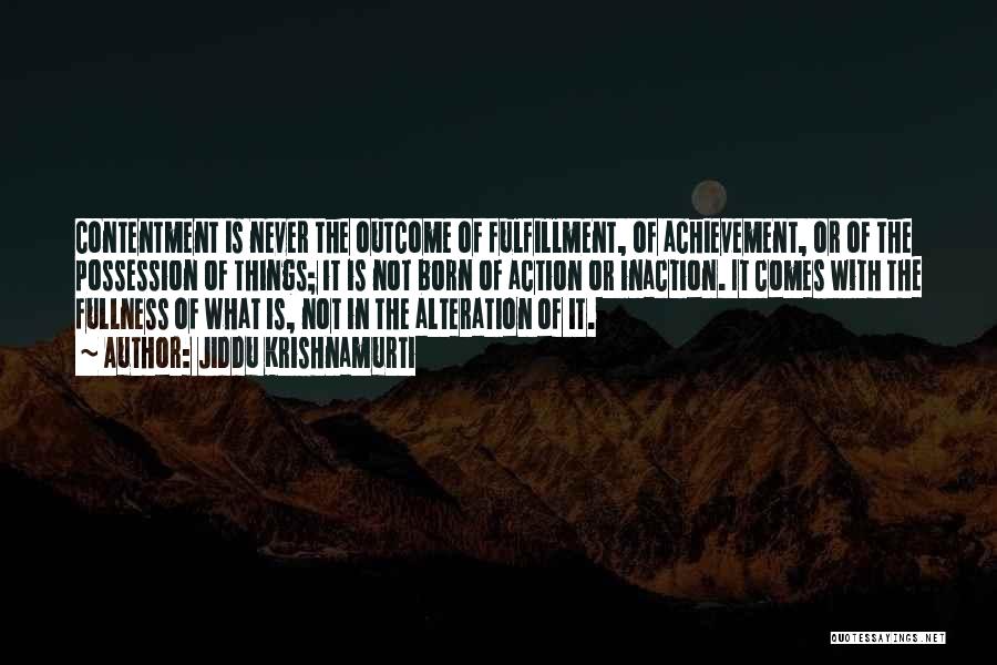 Jiddu Krishnamurti Quotes: Contentment Is Never The Outcome Of Fulfillment, Of Achievement, Or Of The Possession Of Things; It Is Not Born Of