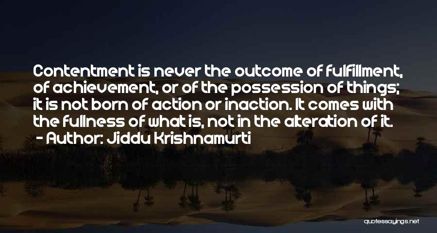 Jiddu Krishnamurti Quotes: Contentment Is Never The Outcome Of Fulfillment, Of Achievement, Or Of The Possession Of Things; It Is Not Born Of