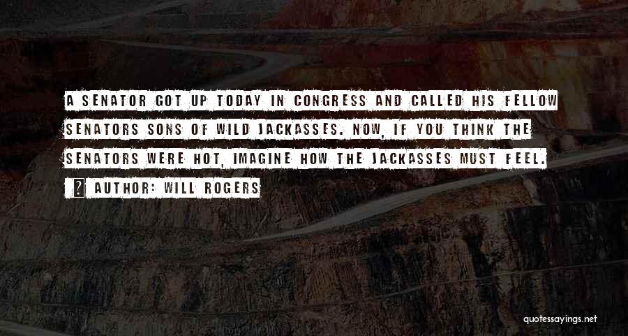 Will Rogers Quotes: A Senator Got Up Today In Congress And Called His Fellow Senators Sons Of Wild Jackasses. Now, If You Think