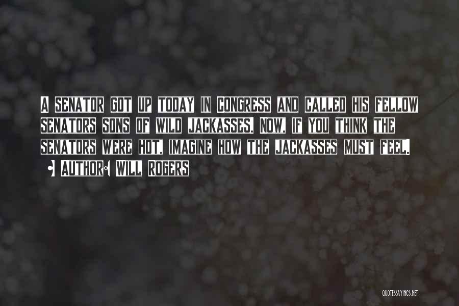 Will Rogers Quotes: A Senator Got Up Today In Congress And Called His Fellow Senators Sons Of Wild Jackasses. Now, If You Think