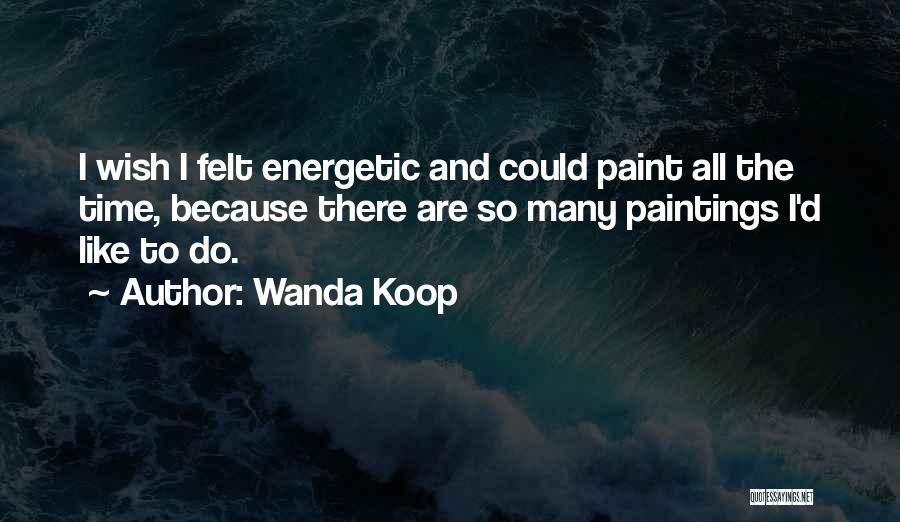 Wanda Koop Quotes: I Wish I Felt Energetic And Could Paint All The Time, Because There Are So Many Paintings I'd Like To