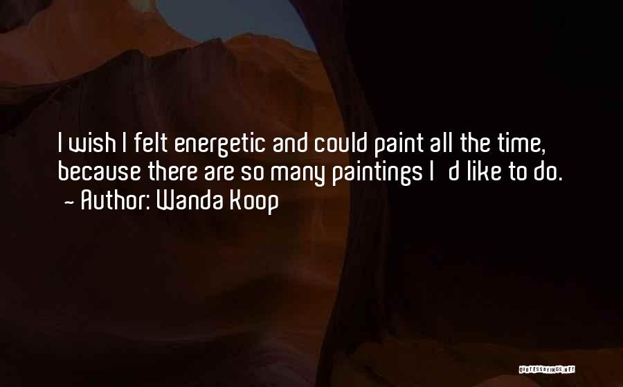 Wanda Koop Quotes: I Wish I Felt Energetic And Could Paint All The Time, Because There Are So Many Paintings I'd Like To