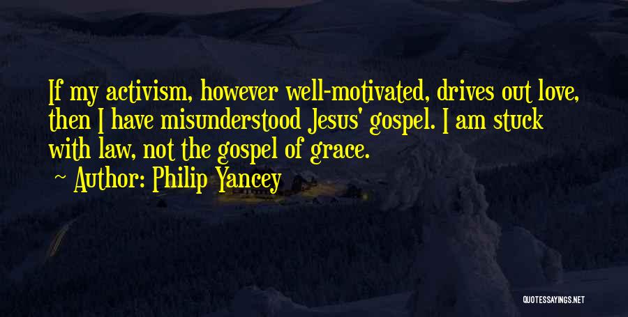 Philip Yancey Quotes: If My Activism, However Well-motivated, Drives Out Love, Then I Have Misunderstood Jesus' Gospel. I Am Stuck With Law, Not