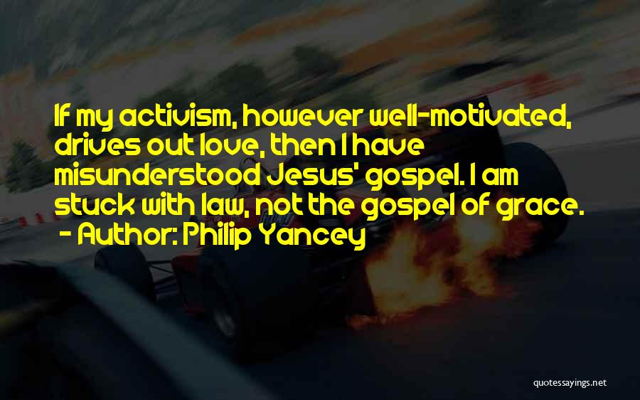 Philip Yancey Quotes: If My Activism, However Well-motivated, Drives Out Love, Then I Have Misunderstood Jesus' Gospel. I Am Stuck With Law, Not