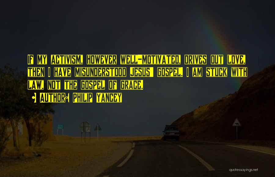 Philip Yancey Quotes: If My Activism, However Well-motivated, Drives Out Love, Then I Have Misunderstood Jesus' Gospel. I Am Stuck With Law, Not