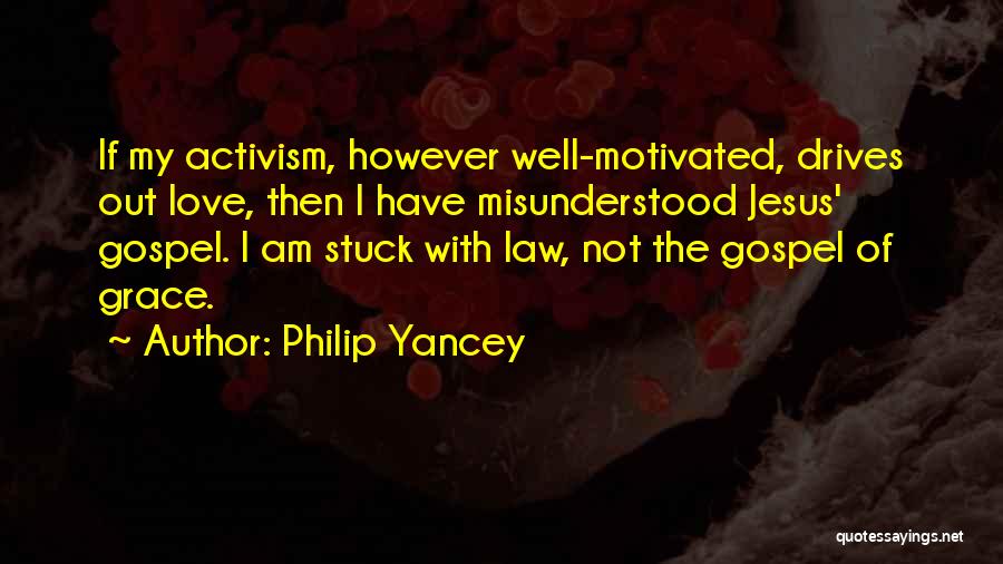 Philip Yancey Quotes: If My Activism, However Well-motivated, Drives Out Love, Then I Have Misunderstood Jesus' Gospel. I Am Stuck With Law, Not