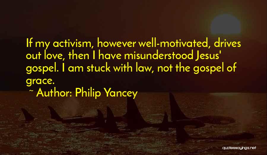 Philip Yancey Quotes: If My Activism, However Well-motivated, Drives Out Love, Then I Have Misunderstood Jesus' Gospel. I Am Stuck With Law, Not