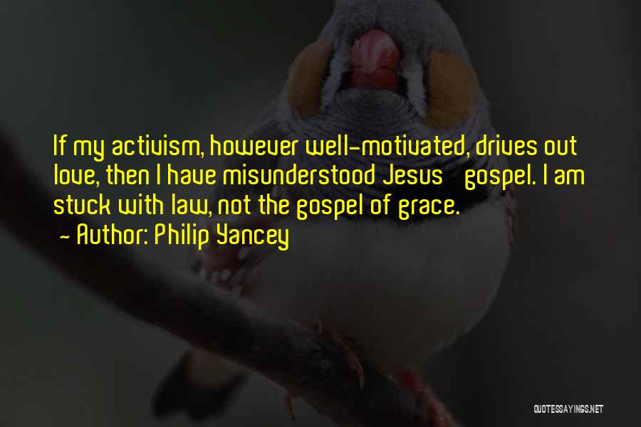 Philip Yancey Quotes: If My Activism, However Well-motivated, Drives Out Love, Then I Have Misunderstood Jesus' Gospel. I Am Stuck With Law, Not