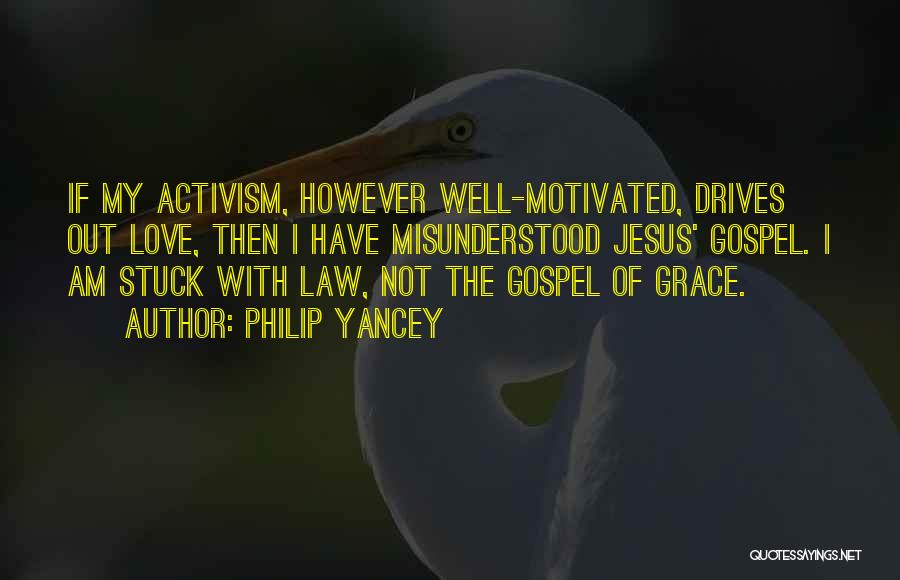 Philip Yancey Quotes: If My Activism, However Well-motivated, Drives Out Love, Then I Have Misunderstood Jesus' Gospel. I Am Stuck With Law, Not