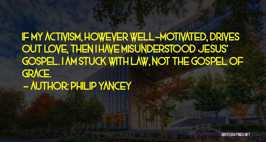 Philip Yancey Quotes: If My Activism, However Well-motivated, Drives Out Love, Then I Have Misunderstood Jesus' Gospel. I Am Stuck With Law, Not