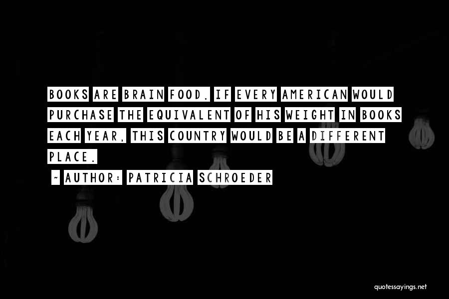 Patricia Schroeder Quotes: Books Are Brain Food. If Every American Would Purchase The Equivalent Of His Weight In Books Each Year, This Country