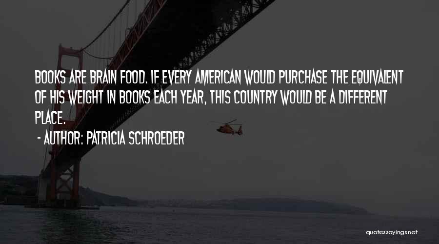 Patricia Schroeder Quotes: Books Are Brain Food. If Every American Would Purchase The Equivalent Of His Weight In Books Each Year, This Country