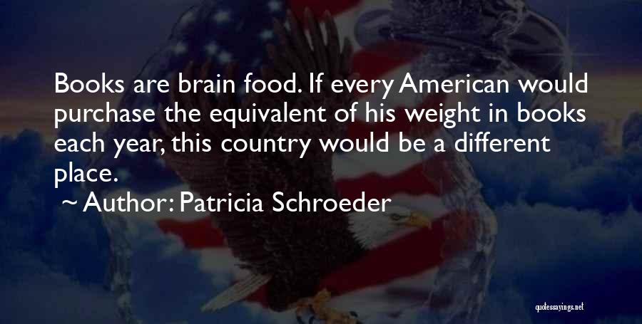 Patricia Schroeder Quotes: Books Are Brain Food. If Every American Would Purchase The Equivalent Of His Weight In Books Each Year, This Country