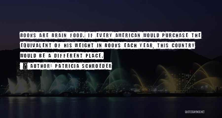 Patricia Schroeder Quotes: Books Are Brain Food. If Every American Would Purchase The Equivalent Of His Weight In Books Each Year, This Country