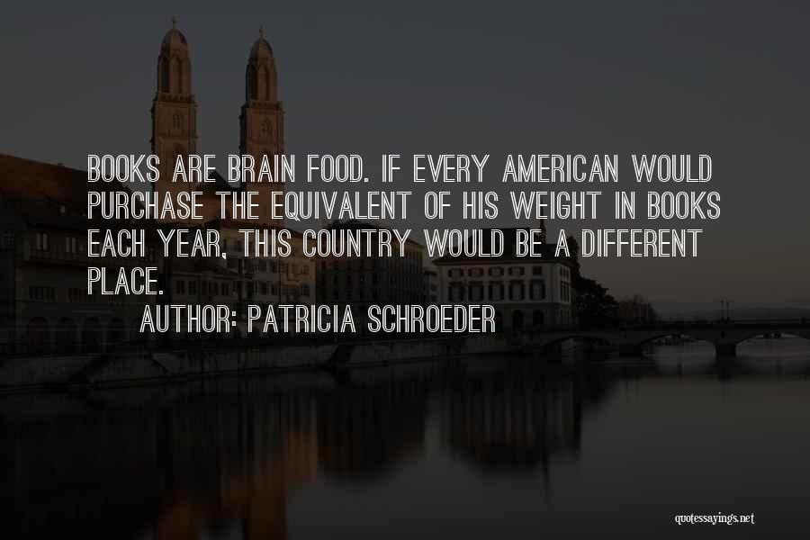 Patricia Schroeder Quotes: Books Are Brain Food. If Every American Would Purchase The Equivalent Of His Weight In Books Each Year, This Country