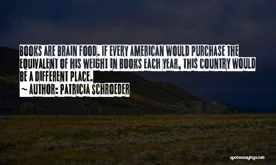 Patricia Schroeder Quotes: Books Are Brain Food. If Every American Would Purchase The Equivalent Of His Weight In Books Each Year, This Country