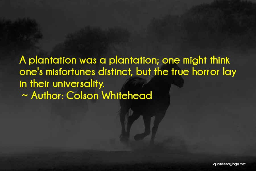 Colson Whitehead Quotes: A Plantation Was A Plantation; One Might Think One's Misfortunes Distinct, But The True Horror Lay In Their Universality.