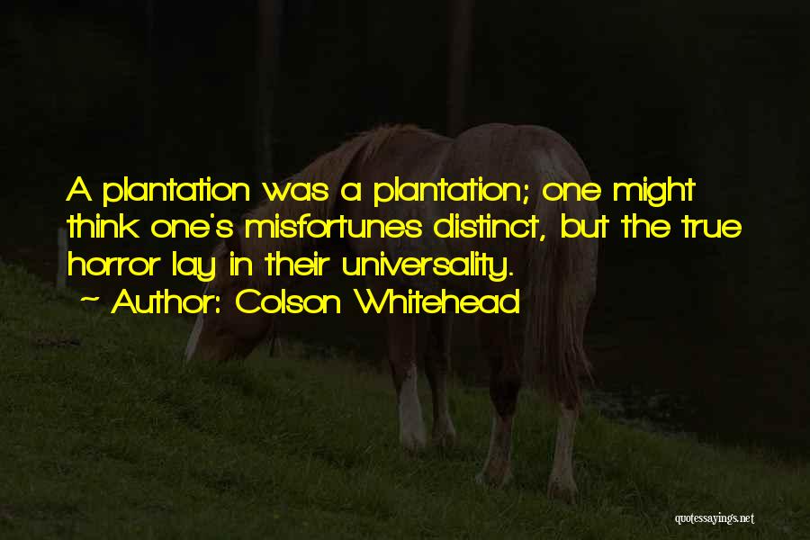Colson Whitehead Quotes: A Plantation Was A Plantation; One Might Think One's Misfortunes Distinct, But The True Horror Lay In Their Universality.