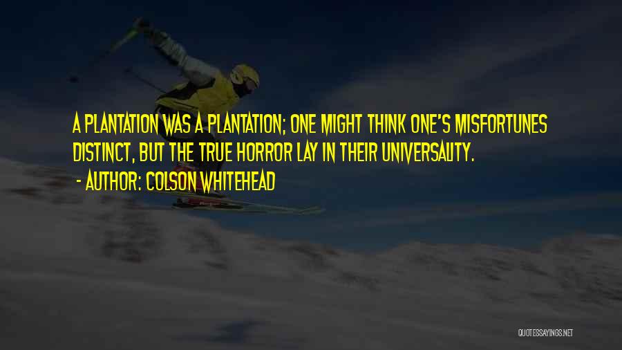 Colson Whitehead Quotes: A Plantation Was A Plantation; One Might Think One's Misfortunes Distinct, But The True Horror Lay In Their Universality.