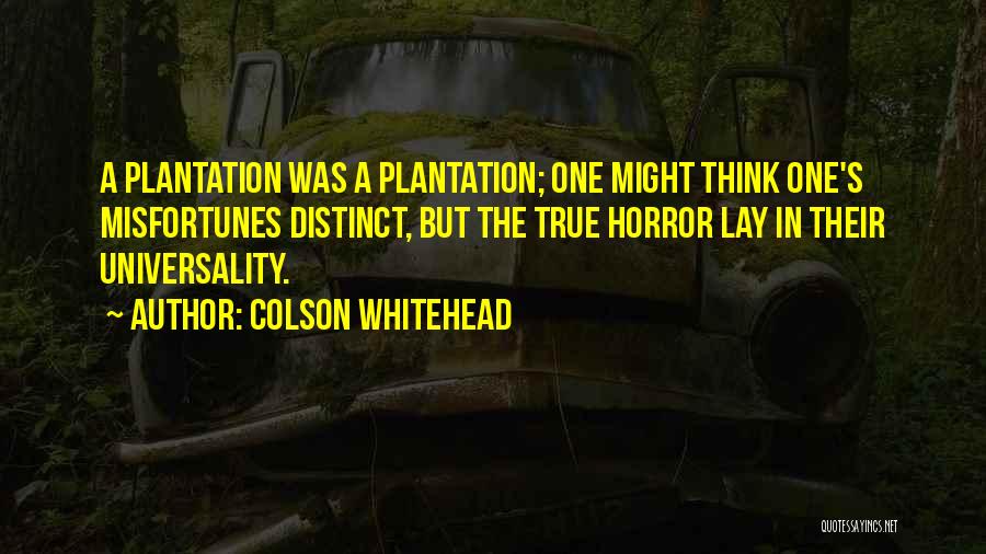Colson Whitehead Quotes: A Plantation Was A Plantation; One Might Think One's Misfortunes Distinct, But The True Horror Lay In Their Universality.