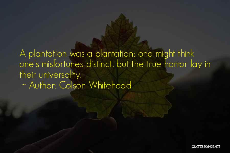 Colson Whitehead Quotes: A Plantation Was A Plantation; One Might Think One's Misfortunes Distinct, But The True Horror Lay In Their Universality.