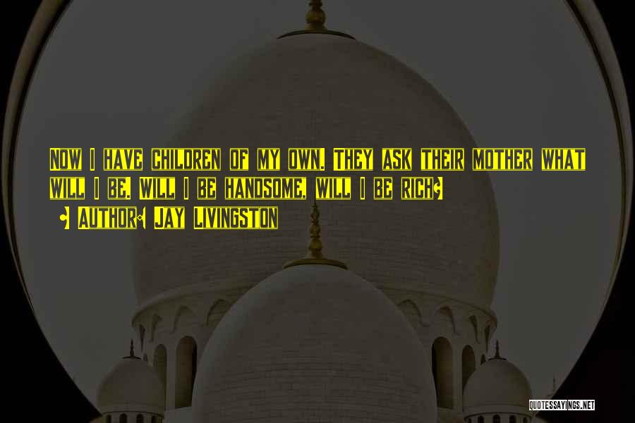 Jay Livingston Quotes: Now I Have Children Of My Own. They Ask Their Mother What Will I Be. Will I Be Handsome, Will