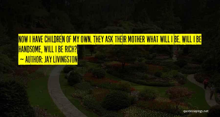 Jay Livingston Quotes: Now I Have Children Of My Own. They Ask Their Mother What Will I Be. Will I Be Handsome, Will