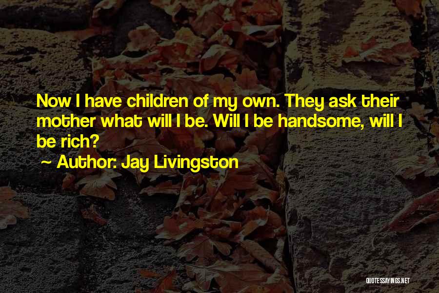 Jay Livingston Quotes: Now I Have Children Of My Own. They Ask Their Mother What Will I Be. Will I Be Handsome, Will