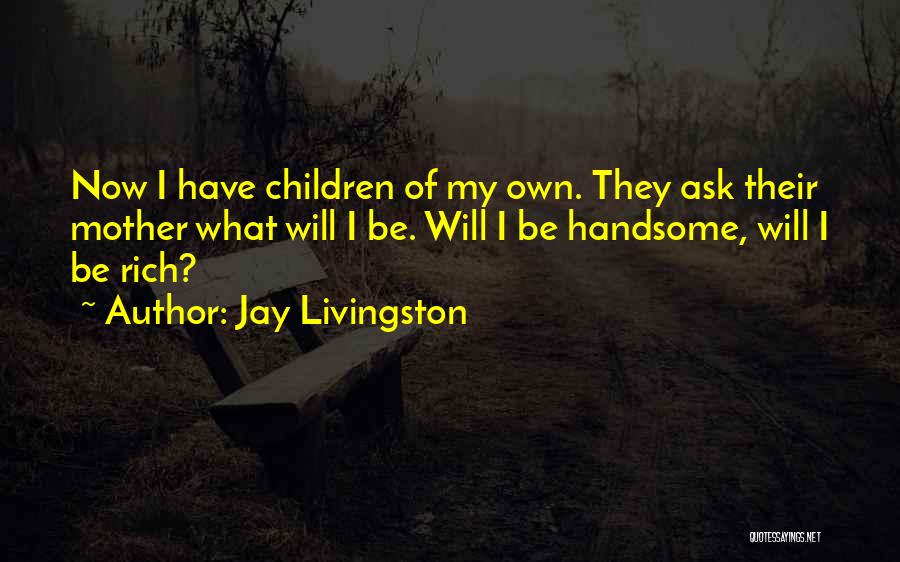 Jay Livingston Quotes: Now I Have Children Of My Own. They Ask Their Mother What Will I Be. Will I Be Handsome, Will