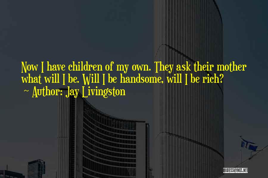 Jay Livingston Quotes: Now I Have Children Of My Own. They Ask Their Mother What Will I Be. Will I Be Handsome, Will