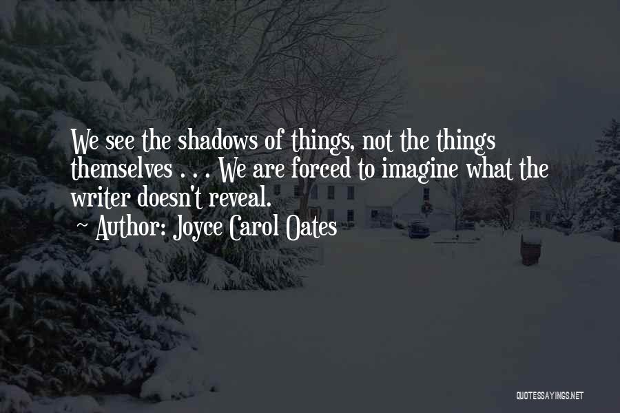 Joyce Carol Oates Quotes: We See The Shadows Of Things, Not The Things Themselves . . . We Are Forced To Imagine What The