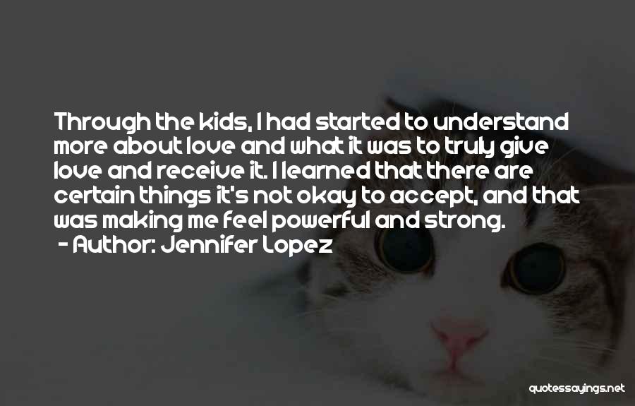 Jennifer Lopez Quotes: Through The Kids, I Had Started To Understand More About Love And What It Was To Truly Give Love And