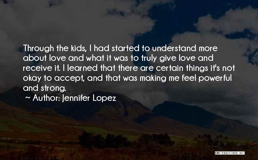 Jennifer Lopez Quotes: Through The Kids, I Had Started To Understand More About Love And What It Was To Truly Give Love And