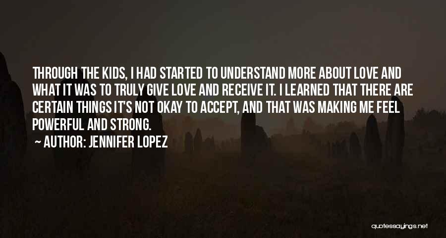 Jennifer Lopez Quotes: Through The Kids, I Had Started To Understand More About Love And What It Was To Truly Give Love And