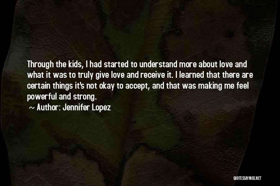 Jennifer Lopez Quotes: Through The Kids, I Had Started To Understand More About Love And What It Was To Truly Give Love And