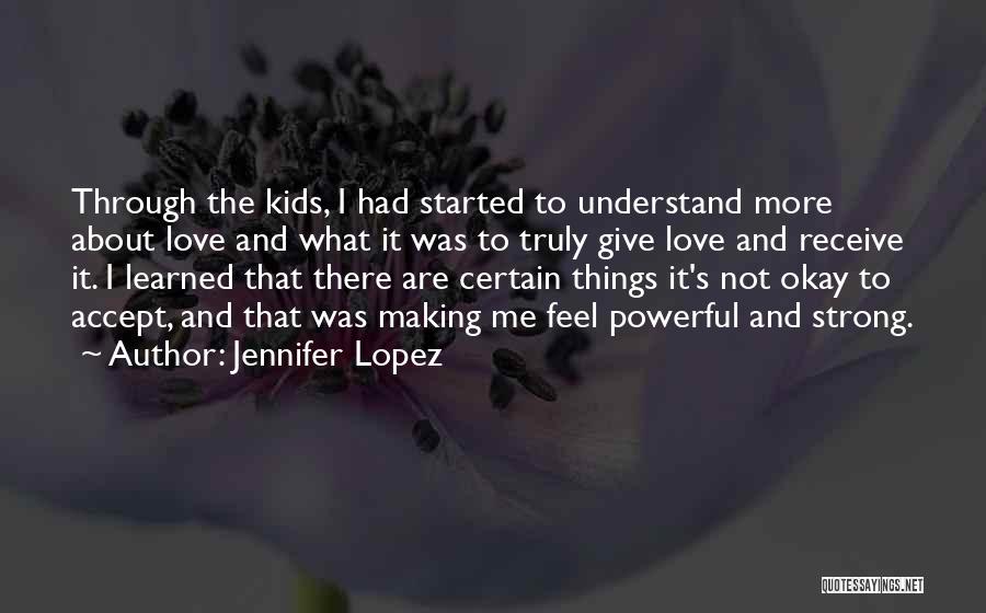 Jennifer Lopez Quotes: Through The Kids, I Had Started To Understand More About Love And What It Was To Truly Give Love And