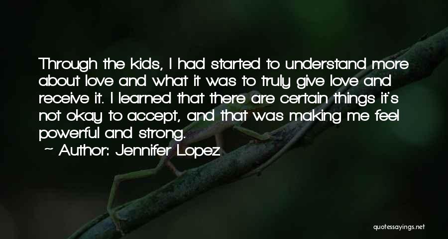 Jennifer Lopez Quotes: Through The Kids, I Had Started To Understand More About Love And What It Was To Truly Give Love And